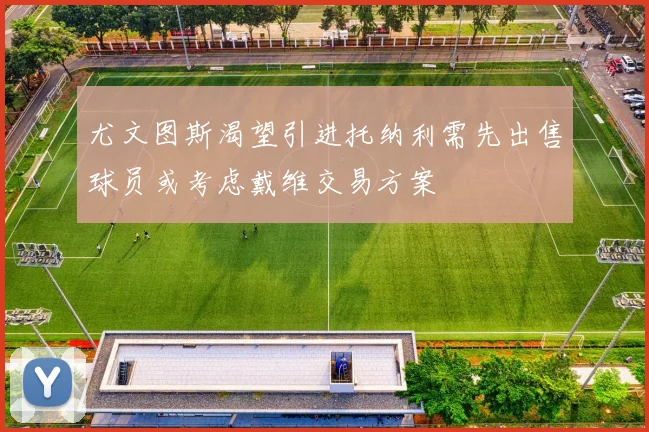 尤文图斯渴望引进托纳利需先出售球员或考虑戴维交易方案