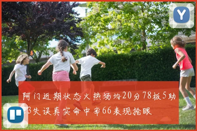 阿门近期状态火热场均20分78板5助23失误真实命中率66表现抢眼