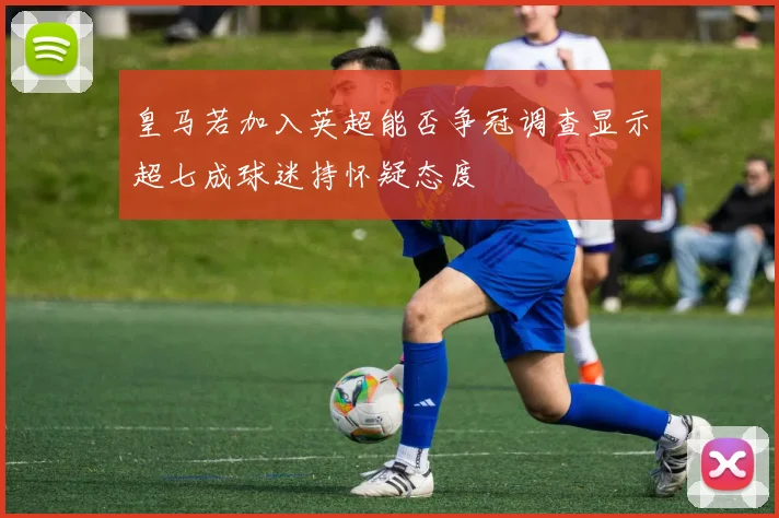 皇马若加入英超能否争冠调查显示超七成球迷持怀疑态度