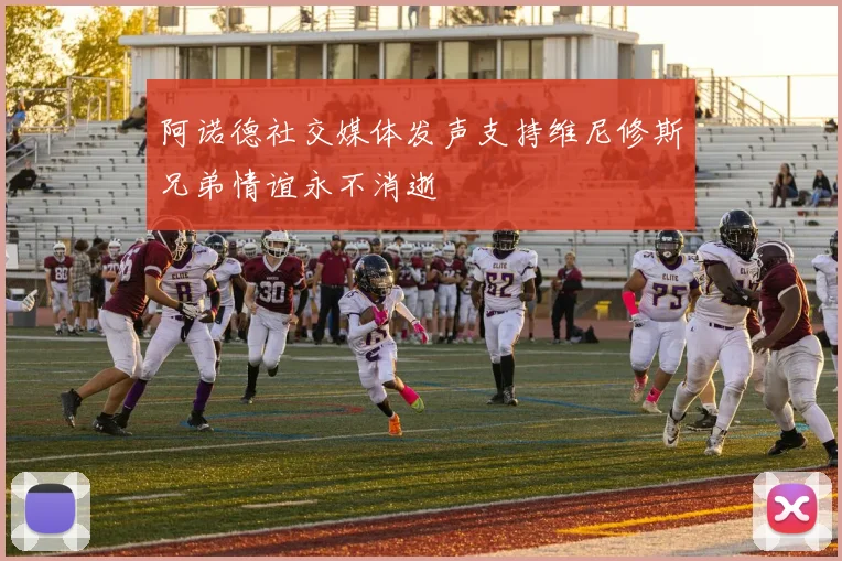 阿诺德社交媒体发声支持维尼修斯兄弟情谊永不消逝