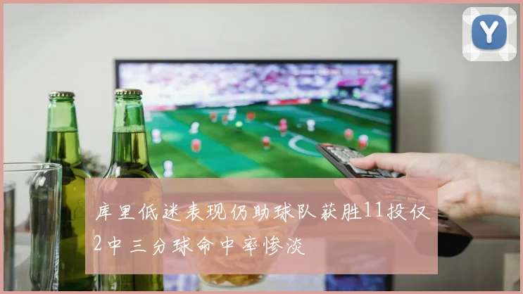 库里低迷表现仍助球队获胜11投仅2中三分球命中率惨淡