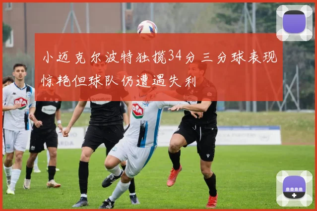 小迈克尔波特独揽34分三分球表现惊艳但球队仍遭遇失利