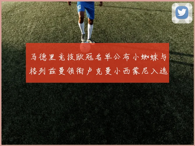 马德里竞技欧冠名单公布小蜘蛛与格列兹曼领衔卢克曼小西蒙尼入选