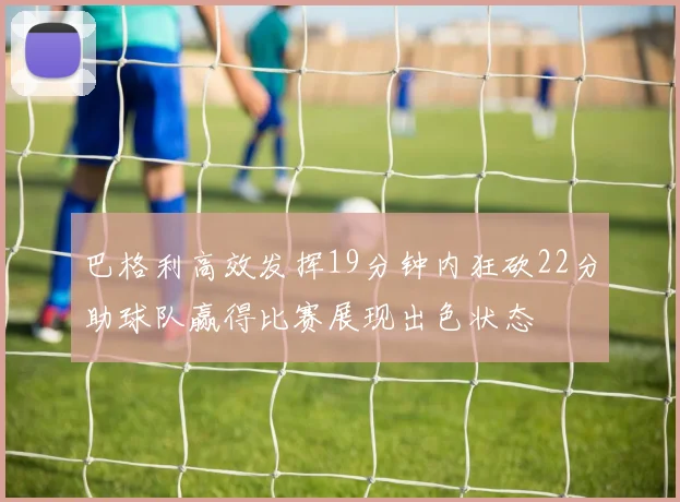 巴格利高效发挥19分钟内狂砍22分助球队赢得比赛展现出色状态