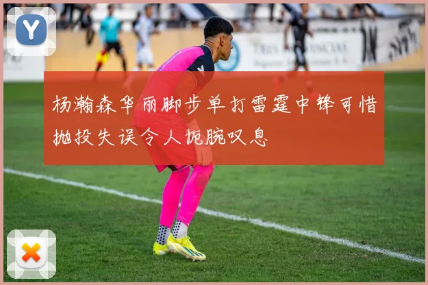 杨瀚森华丽脚步单打雷霆中锋可惜抛投失误令人扼腕叹息
