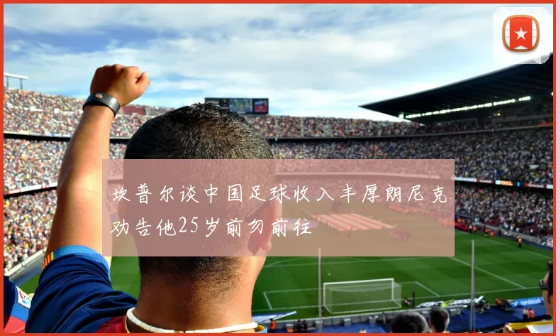 坎普尔谈中国足球收入丰厚朗尼克劝告他25岁前勿前往