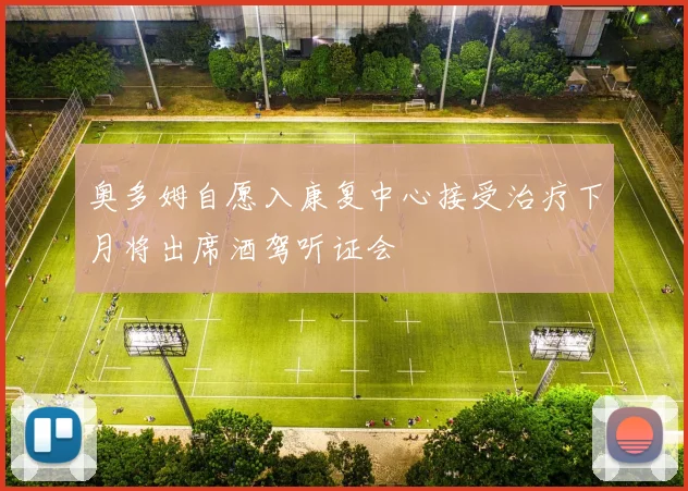 奥多姆自愿入康复中心接受治疗下月将出席酒驾听证会