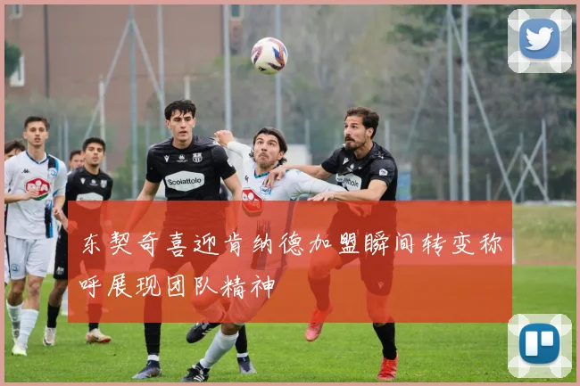 东契奇喜迎肯纳德加盟瞬间转变称呼展现团队精神