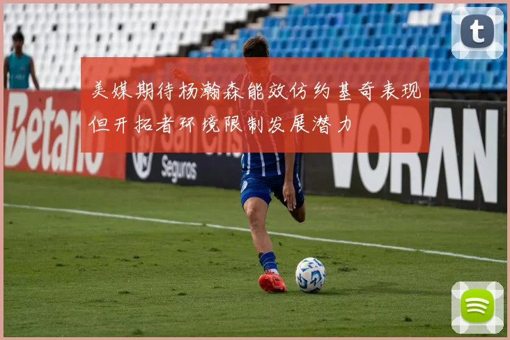 美媒期待杨瀚森能效仿约基奇表现但开拓者环境限制发展潜力