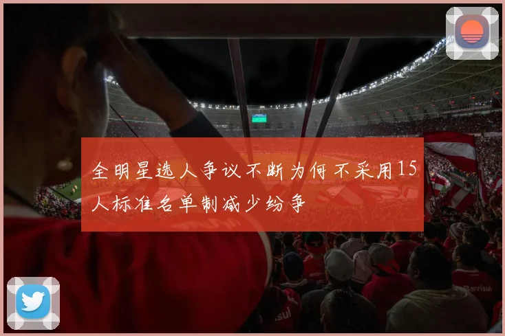 全明星选人争议不断为何不采用15人标准名单制减少纷争