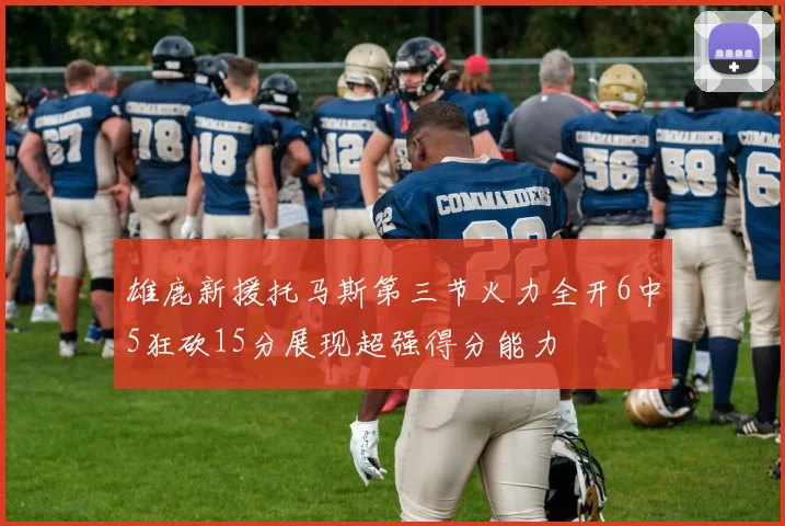 雄鹿新援托马斯第三节火力全开6中5狂砍15分展现超强得分能力