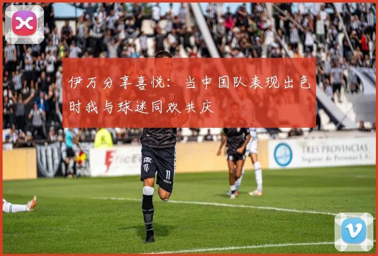 伊万分享喜悦：当中国队表现出色时我与球迷同欢共庆