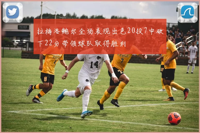 拉梅洛鲍尔全场表现出色20投7中砍下22分带领球队取得胜利
