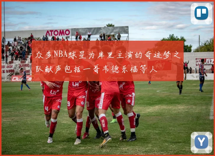 众多NBA球星为库里主演的奇迹梦之队献声包括一哥韦德乐福等人