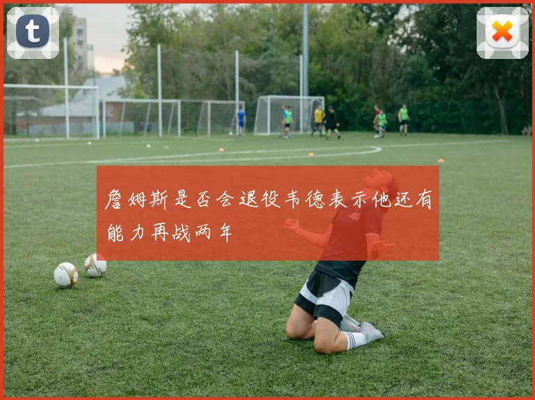 詹姆斯是否会退役韦德表示他还有能力再战两年