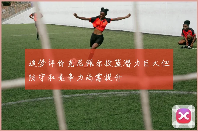 追梦评价克尼佩尔投篮潜力巨大但防守和竞争力尚需提升