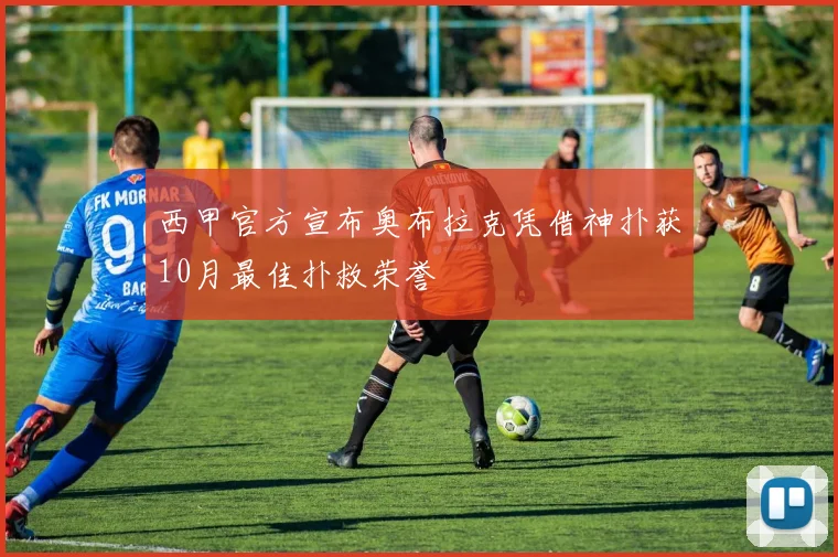 西甲官方宣布奥布拉克凭借神扑获10月最佳扑救荣誉