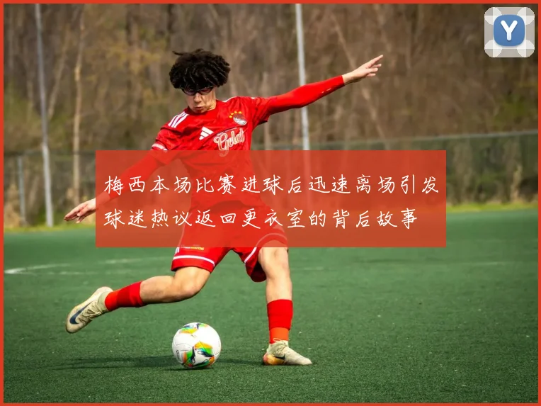 梅西本场比赛进球后迅速离场引发球迷热议返回更衣室的背后故事