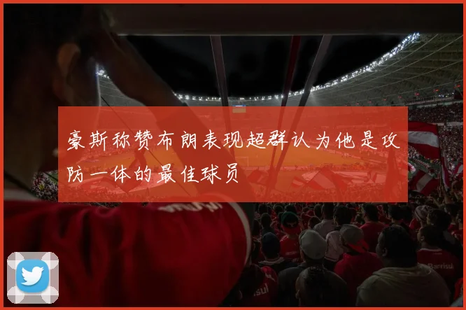 豪斯称赞布朗表现超群认为他是攻防一体的最佳球员