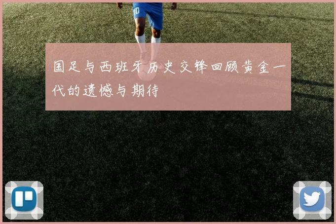国足与西班牙历史交锋回顾黄金一代的遗憾与期待