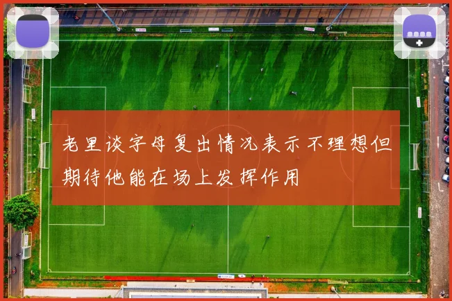 老里谈字母复出情况表示不理想但期待他能在场上发挥作用