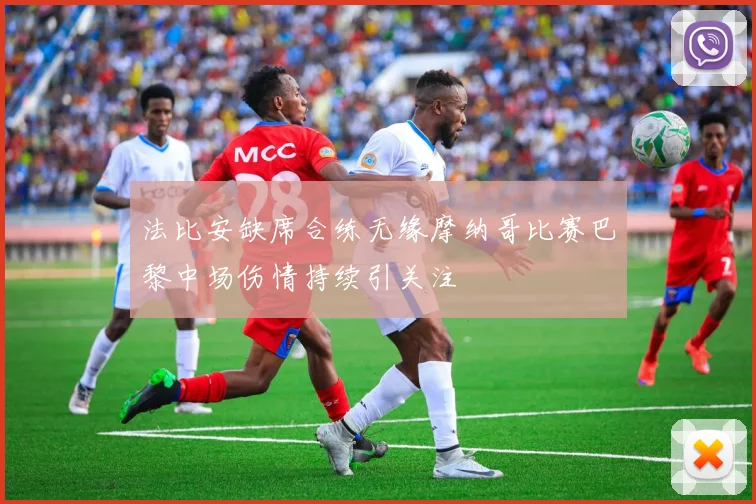 法比安缺席合练无缘摩纳哥比赛巴黎中场伤情持续引关注