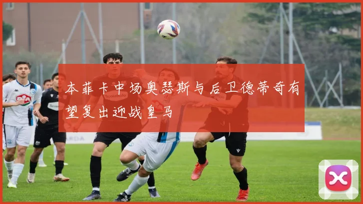 本菲卡中场奥瑟斯与后卫德蒂奇有望复出迎战皇马