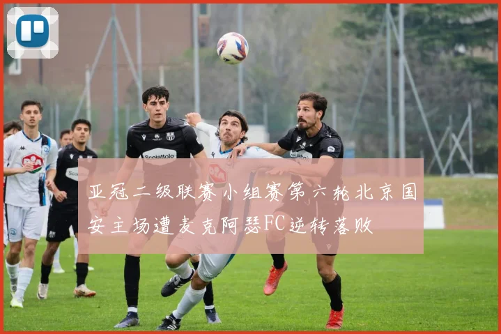 亚冠二级联赛小组赛第六轮北京国安主场遭麦克阿瑟FC逆转落败