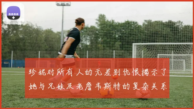 珍妮对所有人的无差别仇恨揭示了她与兄妹及老詹韦斯特的复杂关系
