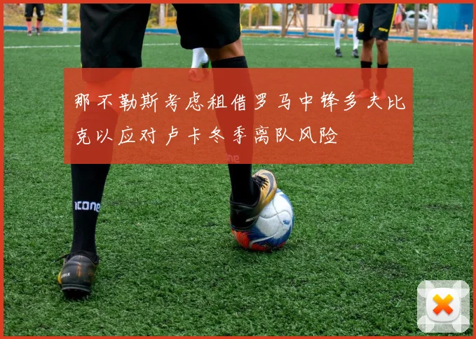 那不勒斯考虑租借罗马中锋多夫比克以应对卢卡冬季离队风险