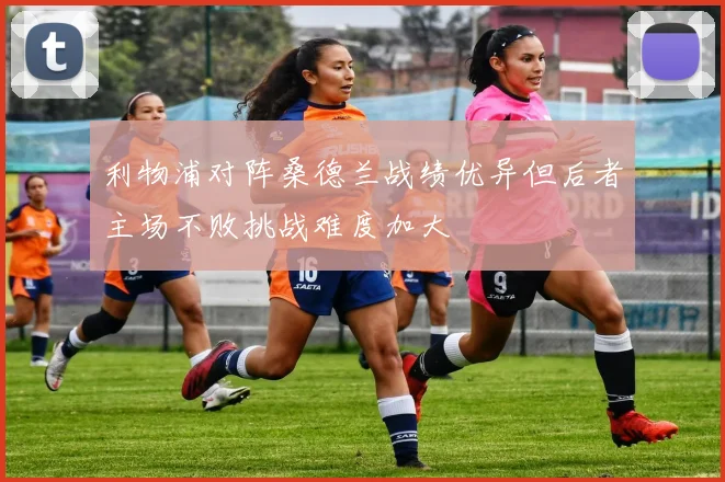 利物浦对阵桑德兰战绩优异但后者主场不败挑战难度加大