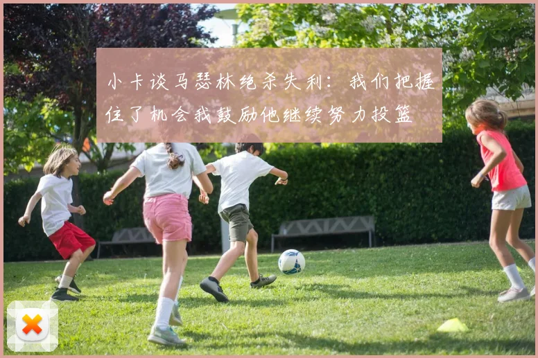 小卡谈马瑟林绝杀失利：我们把握住了机会我鼓励他继续努力投篮