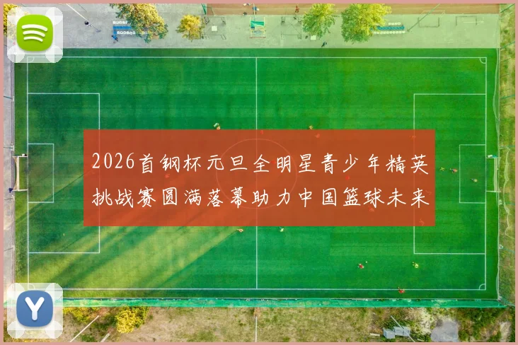 2026首钢杯元旦全明星青少年精英挑战赛圆满落幕助力中国篮球未来发展