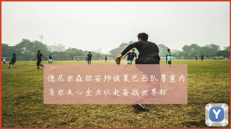 德尼尔森称安帅恢复巴西队尊重内马尔决心全力以赴备战世界杯