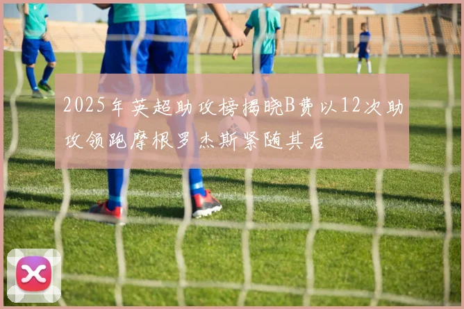 2025年英超助攻榜揭晓B费以12次助攻领跑摩根罗杰斯紧随其后