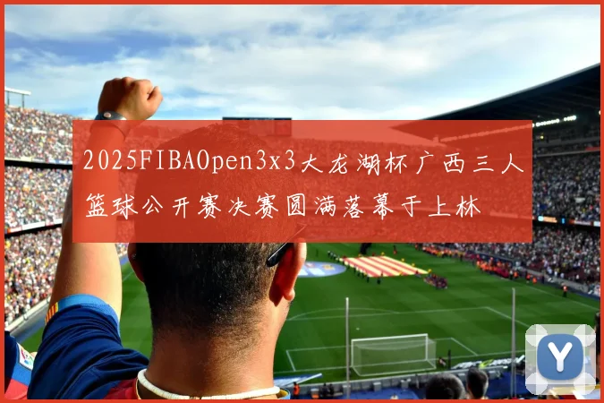 2025FIBAOpen3x3大龙湖杯广西三人篮球公开赛决赛圆满落幕于上林