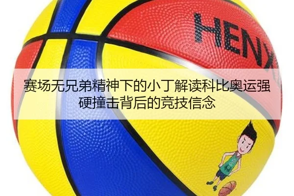 赛场无兄弟精神下的小丁解读科比奥运强硬撞击背后的竞技信念（1xbet）