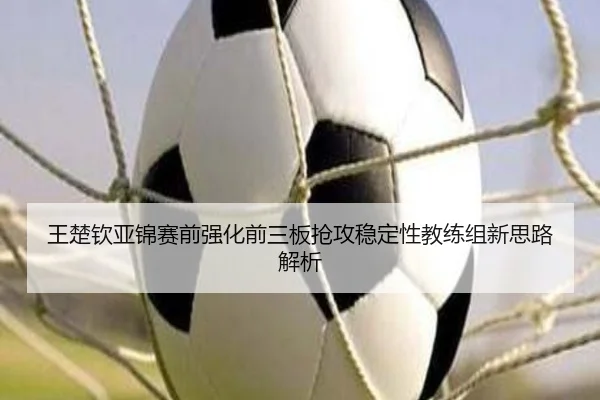 王楚钦亚锦赛前强化前三板抢攻稳定性教练组新思路解析（1xbet）